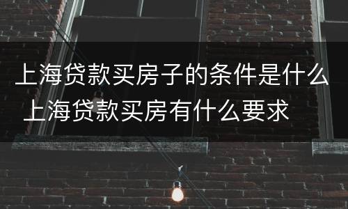上海贷款买房子的条件是什么 上海贷款买房有什么要求