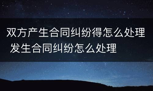 双方产生合同纠纷得怎么处理 发生合同纠纷怎么处理