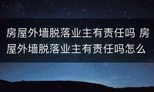 房屋外墙脱落业主有责任吗 房屋外墙脱落业主有责任吗怎么赔偿