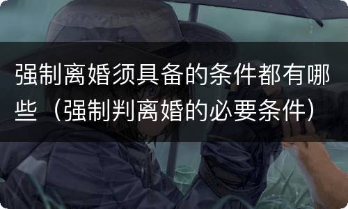 强制离婚须具备的条件都有哪些（强制判离婚的必要条件）