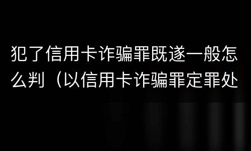 犯了信用卡诈骗罪既遂一般怎么判（以信用卡诈骗罪定罪处罚）