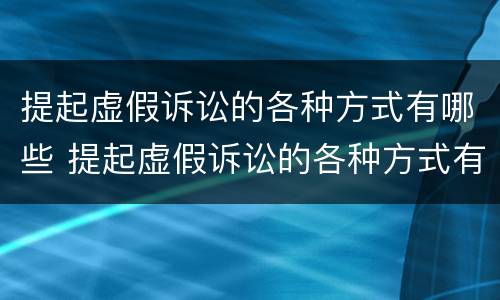 提起虚假诉讼的各种方式有哪些 提起虚假诉讼的各种方式有哪些种类
