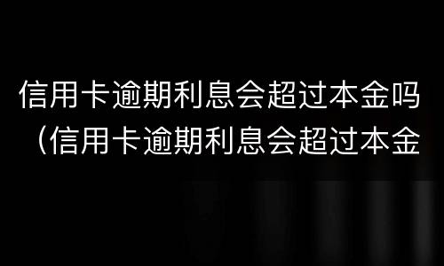 信用卡逾期利息会超过本金吗（信用卡逾期利息会超过本金吗多少）