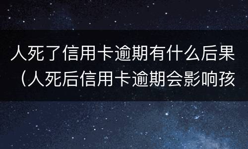 人死了信用卡逾期有什么后果（人死后信用卡逾期会影响孩子吗）