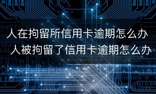 人在拘留所信用卡逾期怎么办 人被拘留了信用卡逾期怎么办