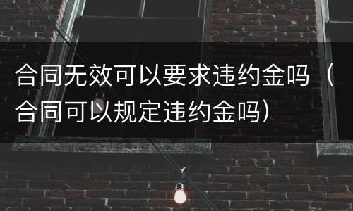 合同无效可以要求违约金吗（合同可以规定违约金吗）