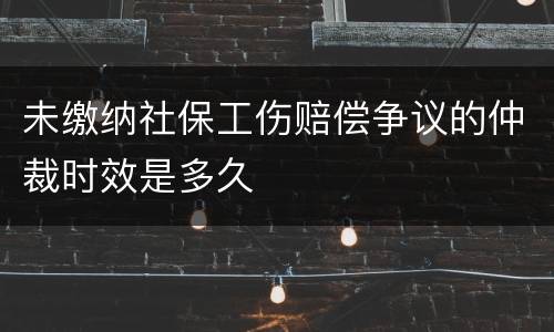 未缴纳社保工伤赔偿争议的仲裁时效是多久