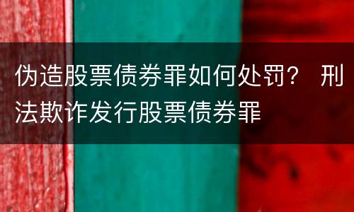 伪造股票债券罪如何处罚？ 刑法欺诈发行股票债券罪