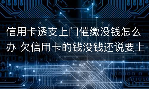 信用卡透支上门催缴没钱怎么办 欠信用卡的钱没钱还说要上门怎么办