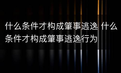 什么条件才构成肇事逃逸 什么条件才构成肇事逃逸行为