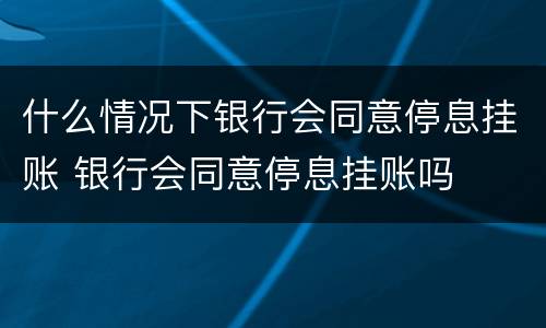 什么情况下银行会同意停息挂账 银行会同意停息挂账吗