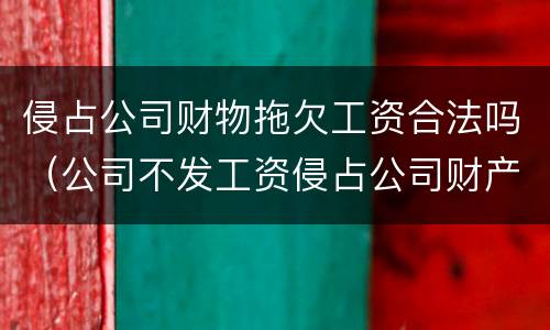 侵占公司财物拖欠工资合法吗（公司不发工资侵占公司财产）