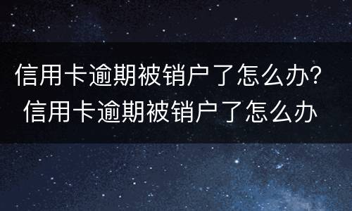 信用卡逾期被销户了怎么办？ 信用卡逾期被销户了怎么办
