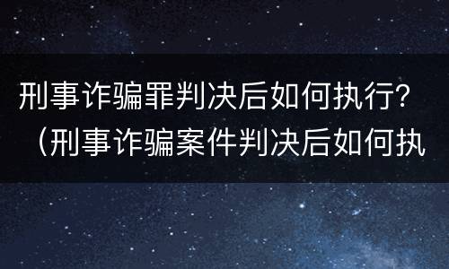 刑事诈骗罪判决后如何执行？（刑事诈骗案件判决后如何执行）