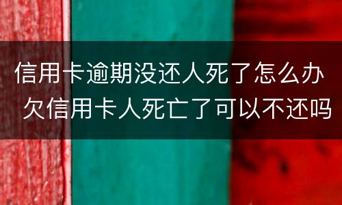 信用卡逾期没还人死了怎么办 欠信用卡人死亡了可以不还吗
