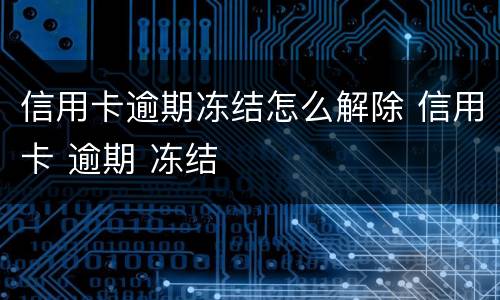 信用卡逾期冻结怎么解除 信用卡 逾期 冻结