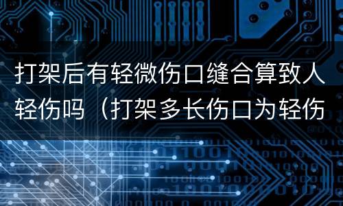 打架后有轻微伤口缝合算致人轻伤吗（打架多长伤口为轻伤）