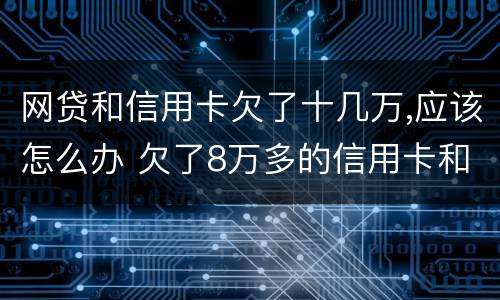 网贷和信用卡欠了十几万,应该怎么办 欠了8万多的信用卡和网贷怎么办?