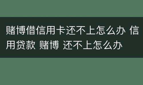 赌博借信用卡还不上怎么办 信用贷款 赌博 还不上怎么办