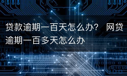 贷款逾期一百天怎么办？ 网贷逾期一百多天怎么办