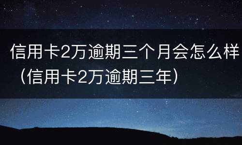 信用卡2万逾期三个月会怎么样（信用卡2万逾期三年）