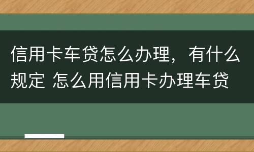 信用卡车贷怎么办理，有什么规定 怎么用信用卡办理车贷