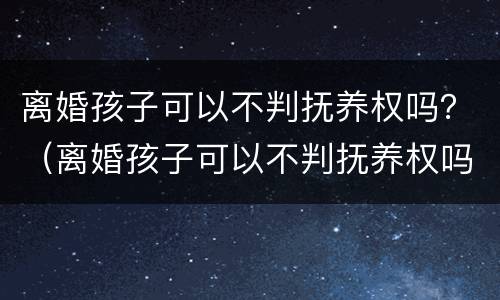 离婚孩子可以不判抚养权吗？（离婚孩子可以不判抚养权吗男方）