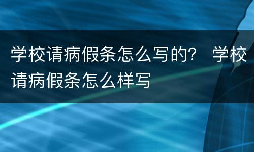 学校请病假条怎么写的？ 学校请病假条怎么样写