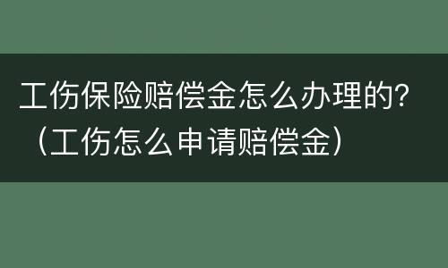 工伤保险赔偿金怎么办理的？（工伤怎么申请赔偿金）