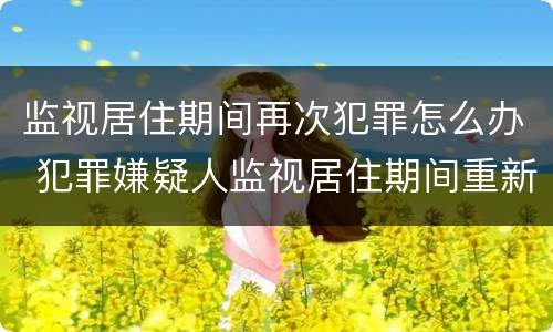 监视居住期间再次犯罪怎么办 犯罪嫌疑人监视居住期间重新犯罪