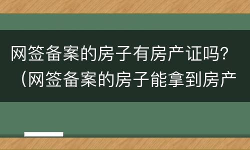 网签备案的房子有房产证吗？（网签备案的房子能拿到房产证吗）