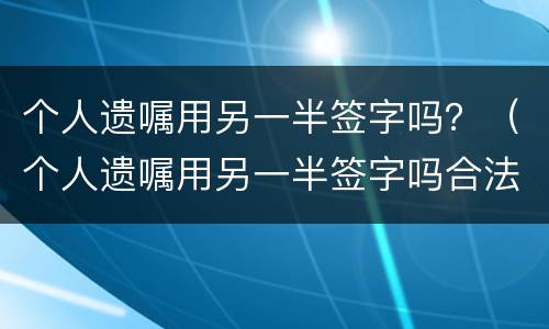 个人遗嘱用另一半签字吗？（个人遗嘱用另一半签字吗合法吗）