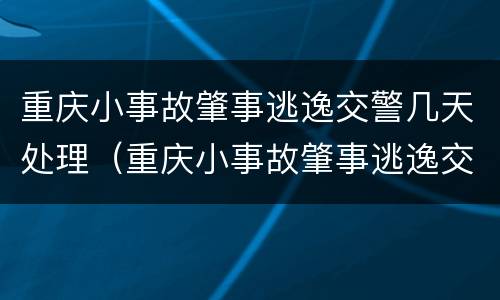 重庆小事故肇事逃逸交警几天处理（重庆小事故肇事逃逸交警几天处理完毕）