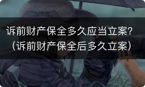 诉前财产保全多久应当立案？（诉前财产保全后多久立案）