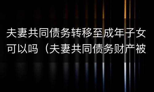 夫妻共同债务转移至成年子女可以吗（夫妻共同债务财产被转移）
