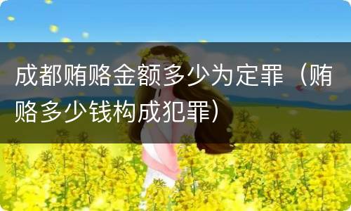 成都贿赂金额多少为定罪（贿赂多少钱构成犯罪）