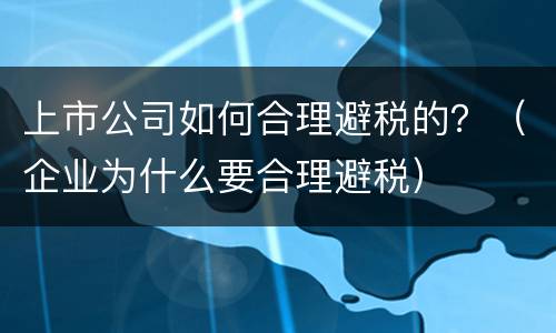 上市公司如何合理避税的？（企业为什么要合理避税）