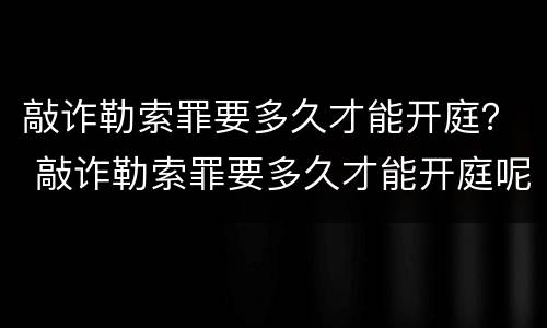 敲诈勒索罪要多久才能开庭？ 敲诈勒索罪要多久才能开庭呢