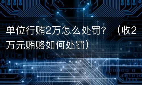 单位行贿2万怎么处罚？（收2万元贿赂如何处罚）