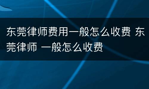 东莞律师费用一般怎么收费 东莞律师 一般怎么收费