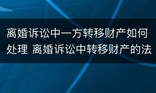 离婚诉讼中一方转移财产如何处理 离婚诉讼中转移财产的法律规定