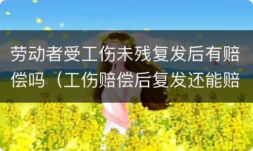 劳动者受工伤未残复发后有赔偿吗（工伤赔偿后复发还能赔偿吗）