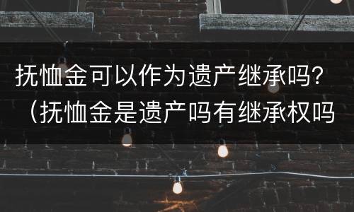 抚恤金可以作为遗产继承吗？（抚恤金是遗产吗有继承权吗）