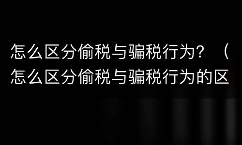 怎么区分偷税与骗税行为？（怎么区分偷税与骗税行为的区别）
