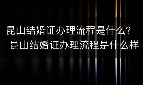 昆山结婚证办理流程是什么？ 昆山结婚证办理流程是什么样的