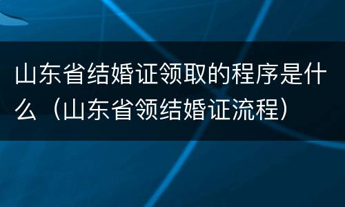 山东省结婚证领取的程序是什么（山东省领结婚证流程）