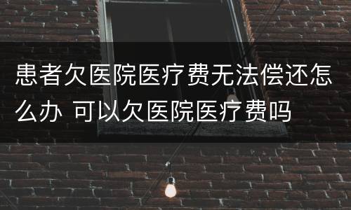 患者欠医院医疗费无法偿还怎么办 可以欠医院医疗费吗