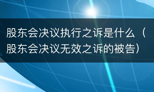 股东会决议执行之诉是什么（股东会决议无效之诉的被告）
