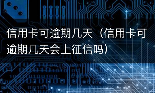 信用卡可逾期几天（信用卡可逾期几天会上征信吗）