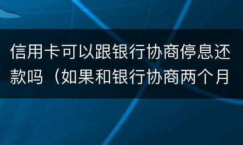 信用卡可以跟银行协商停息还款吗（如果和银行协商两个月还清信用卡）